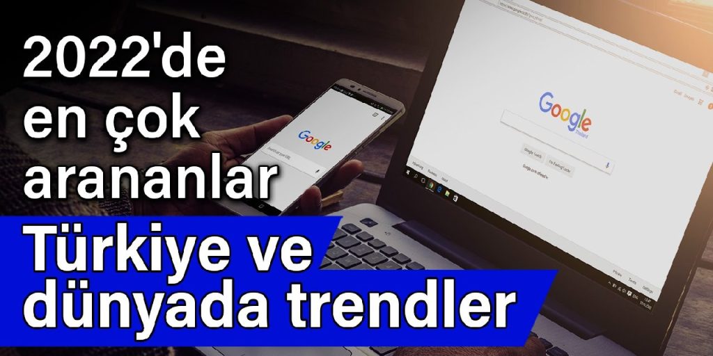 2022’de Google’da en çok arananlar: Türkiye ve dünyada trendler